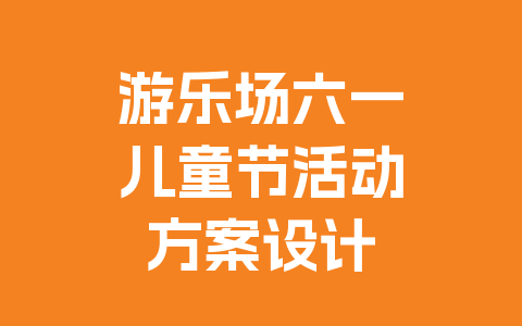 游乐场六一儿童节活动方案设计