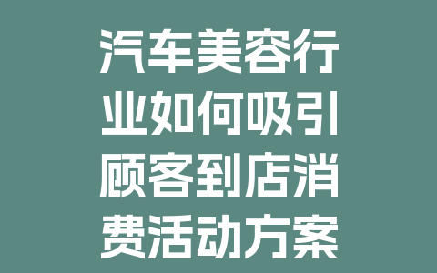 汽车美容行业如何吸引顾客到店消费活动方案