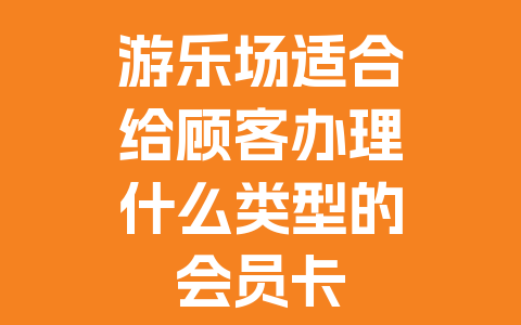 游乐场适合给顾客办理什么类型的会员卡
